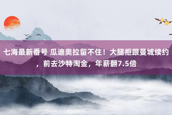 七海最新番号 瓜迪奥拉留不住！大腿拒跟曼城续约，前去沙特淘金，年薪翻7.5倍