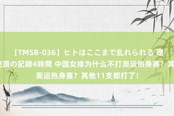 【TMSB-036】ヒトはここまで乱れられる 理性崩壊と豪快絶頂の記録4時間 中国女排为什么不打奥运热身赛？其他11支都打了！