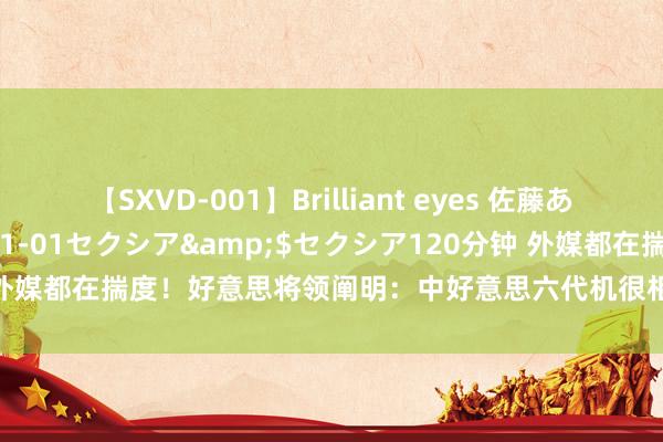 【SXVD-001】Brilliant eyes 佐藤あい</a>2006-11-01セクシア&$セクシア120分钟 外媒都在揣度！好意思将领阐明：中好意思六代机很相通！但中国将率先推出