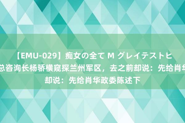 【EMU-029】痴女の全て M グレイテストヒッツ 4時間 总咨询长杨骄横窥探兰州军区，去之前却说：先给肖华政委陈述下