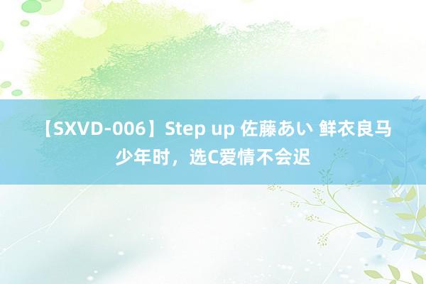 【SXVD-006】Step up 佐藤あい 鲜衣良马少年时，选C爱情不会迟