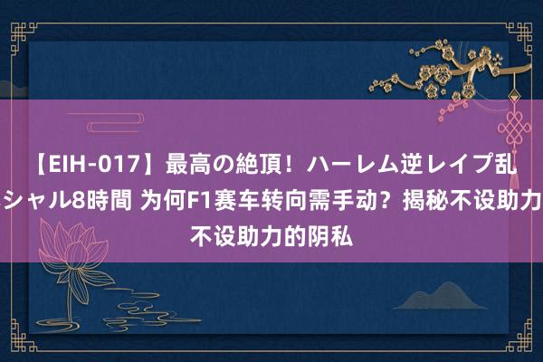 【EIH-017】最高の絶頂！ハーレム逆レイプ乱交スペシャル8時間 为何F1赛车转向需手动？揭秘不设助力的阴私