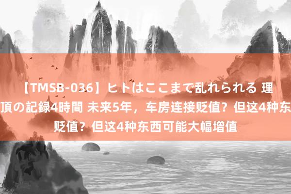 【TMSB-036】ヒトはここまで乱れられる 理性崩壊と豪快絶頂の記録4時間 未来5年，车房连接贬值？但这4种东西可能大幅增值