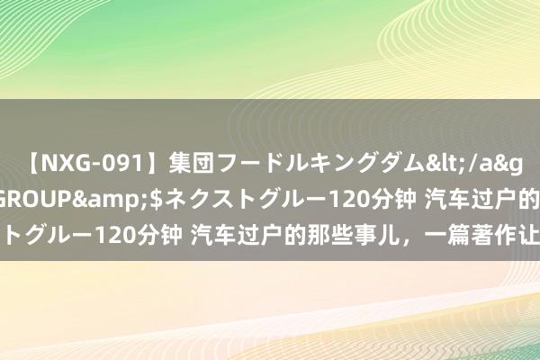 【NXG-091】集団フードルキングダム</a>2010-04-20NEXT GROUP&$ネクストグルー120分钟 汽车过户的那些事儿，一篇著作让你全懂