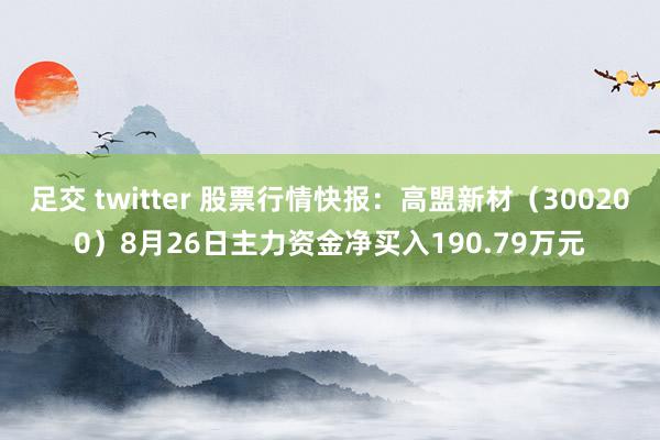 足交 twitter 股票行情快报：高盟新材（300200）8月26日主力资金净买入190.79万元