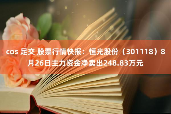 cos 足交 股票行情快报：恒光股份（301118）8月26日主力资金净卖出248.83万元