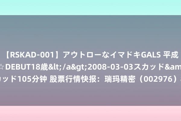 【RSKAD-001】アウトローなイマドキGALS 平成生まれ アウトロー☆DEBUT18歳</a>2008-03-03スカッド&$スカッド105分钟 股票行情快报：瑞玛精密（002976）8月26日主力资金净卖出32.05万元