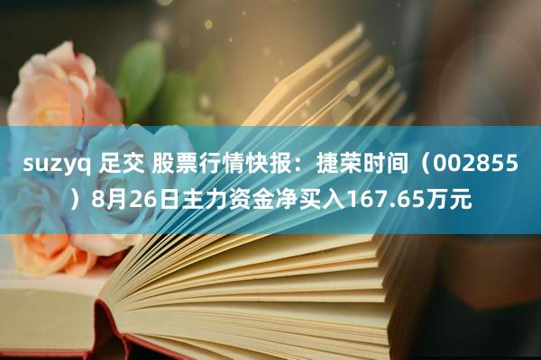 suzyq 足交 股票行情快报：捷荣时间（002855）8月26日主力资金净买入167.65万元