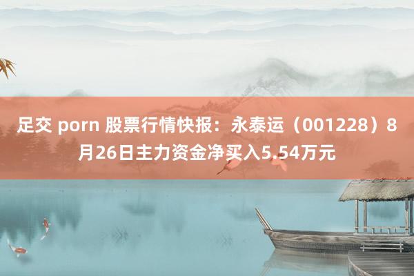 足交 porn 股票行情快报：永泰运（001228）8月26日主力资金净买入5.54万元