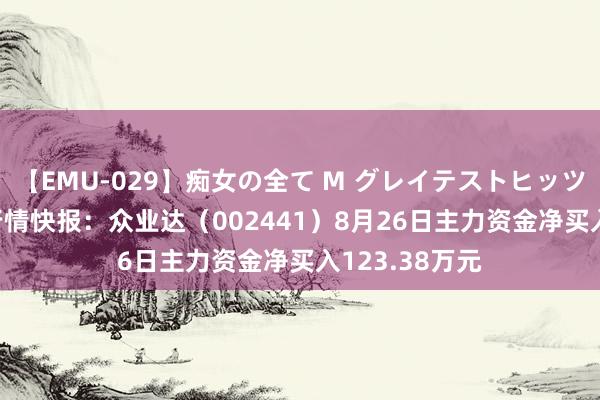 【EMU-029】痴女の全て M グレイテストヒッツ 4時間 股票行情快报：众业达（002441）8月26日主力资金净买入123.38万元