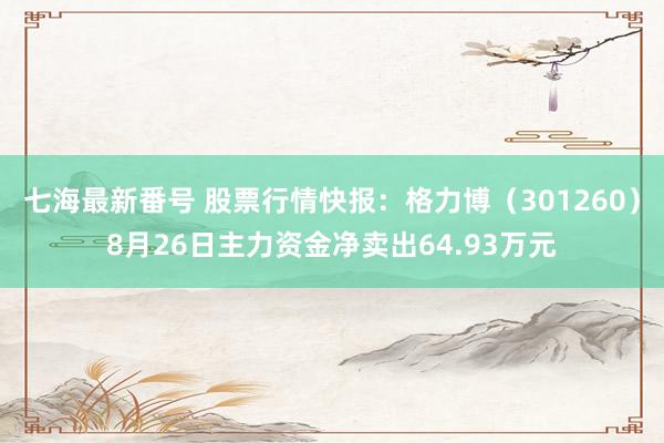 七海最新番号 股票行情快报：格力博（301260）8月26日主力资金净卖出64.93万元