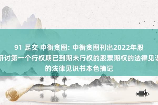 91 足交 中衡贪图: 中衡贪图刊出2022年股票期权激发研讨第一个行权期已到期未行权的股票期权的法律见识书本色摘记