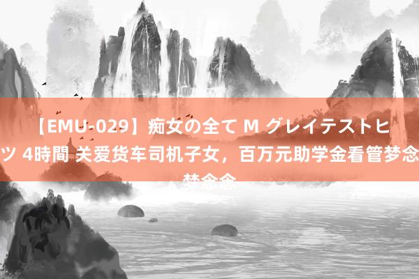 【EMU-029】痴女の全て M グレイテストヒッツ 4時間 关爱货车司机子女，百万元助学金看管梦念念