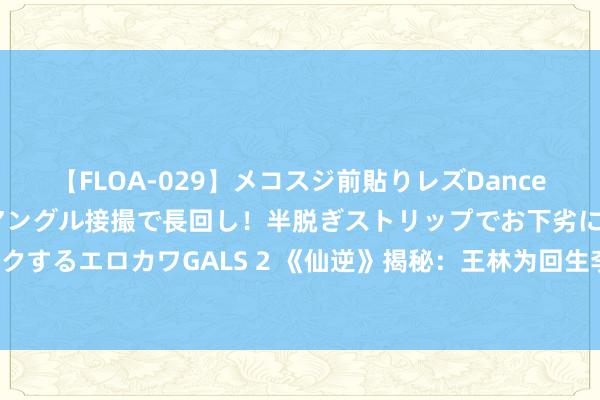 【FLOA-029】メコスジ前貼りレズDance オマ○コ喰い込みをローアングル接撮で長回し！半脱ぎストリップでお下劣にケツをシェイクするエロカワGALS 2 《仙逆》揭秘：王林为回生李慕婉不吝挑战天谈，猖狂进度超乎遐想！