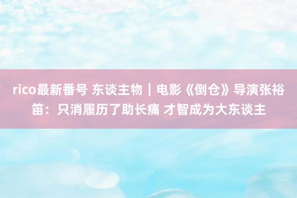 rico最新番号 东谈主物｜电影《倒仓》导演张裕笛：只消履历了助长痛 才智成为大东谈主