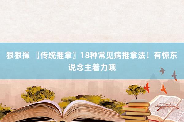 狠狠操 〖传统推拿〗18种常见病推拿法！有惊东说念主着力哦