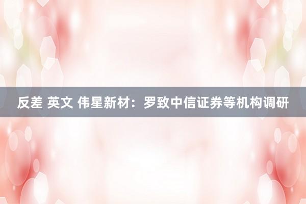 反差 英文 伟星新材：罗致中信证券等机构调研