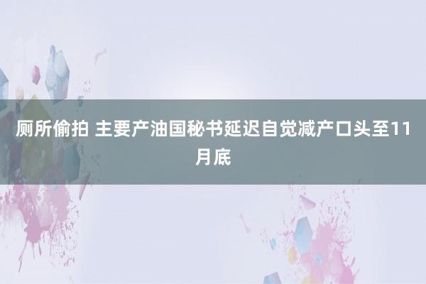 厕所偷拍 主要产油国秘书延迟自觉减产口头至11月底