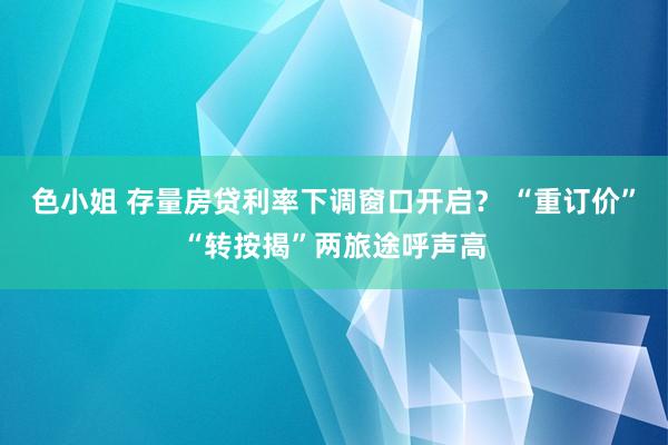 色小姐 存量房贷利率下调窗口开启？ “重订价”“转按揭”两旅途呼声高