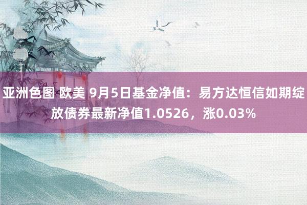 亚洲色图 欧美 9月5日基金净值：易方达恒信如期绽放债券最新净值1.0526，涨0.03%