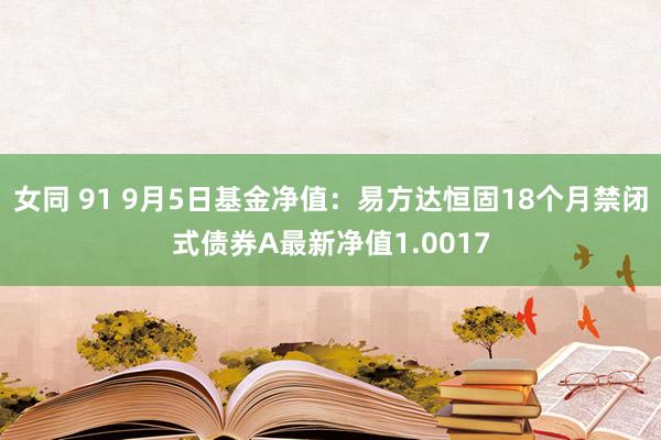 女同 91 9月5日基金净值：易方达恒固18个月禁闭式债券A最新净值1.0017