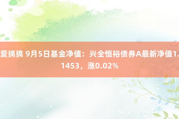 爱搞搞 9月5日基金净值：兴全恒裕债券A最新净值1.1453，涨0.02%