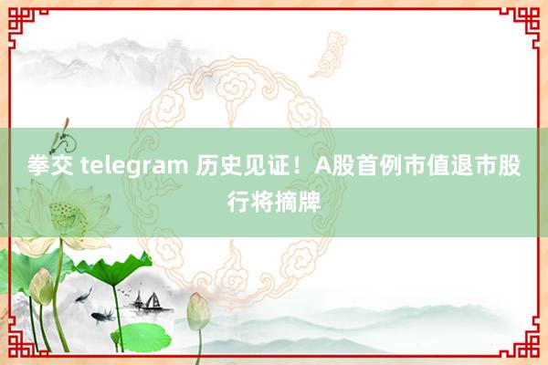 拳交 telegram 历史见证！A股首例市值退市股行将摘牌