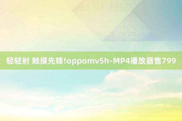 轻轻射 触摸先锋!oppomv5h-MP4播放器售799