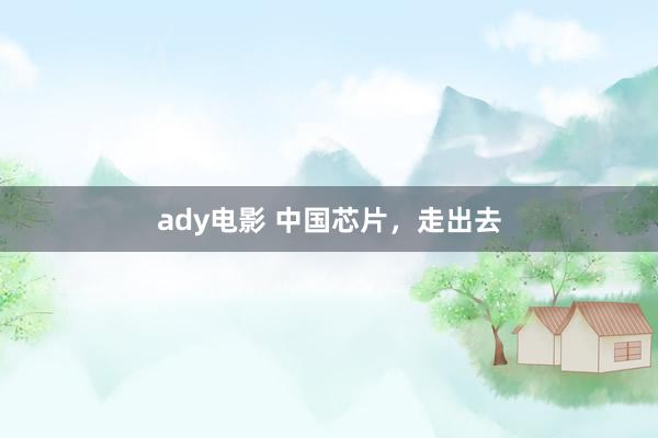 ady电影 中国芯片，走出去