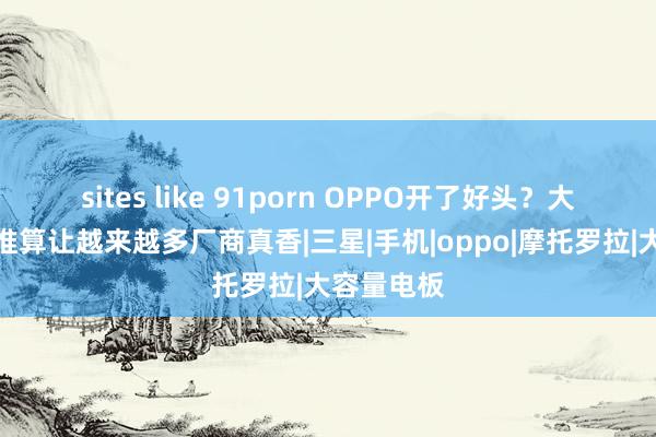 sites like 91porn OPPO开了好头？大外屏盘算推算让越来越多厂商真香|三星|手机|oppo|摩托罗拉|大容量电板