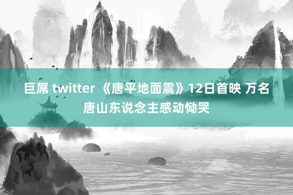 巨屌 twitter 《唐平地面震》12日首映 万名唐山东说念主感动恸哭