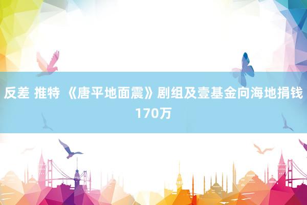 反差 推特 《唐平地面震》剧组及壹基金向海地捐钱170万