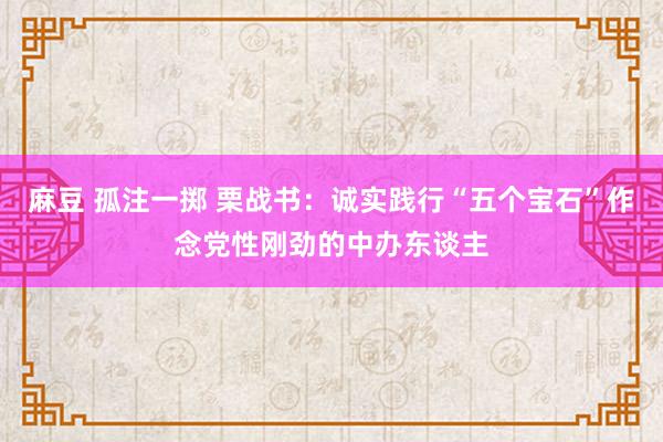 麻豆 孤注一掷 栗战书：诚实践行“五个宝石”作念党性刚劲的中办东谈主