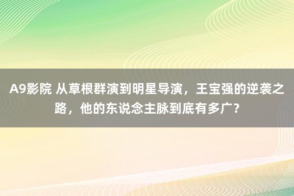 A9影院 从草根群演到明星导演，王宝强的逆袭之路，他的东说念主脉到底有多广？