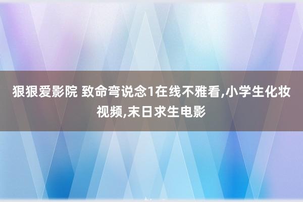 狠狠爱影院 致命弯说念1在线不雅看，小学生化妆视频，末日求生电影