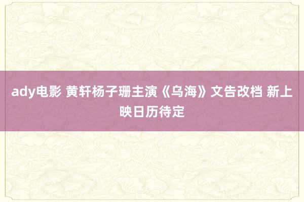 ady电影 黄轩杨子珊主演《乌海》文告改档 新上映日历待定