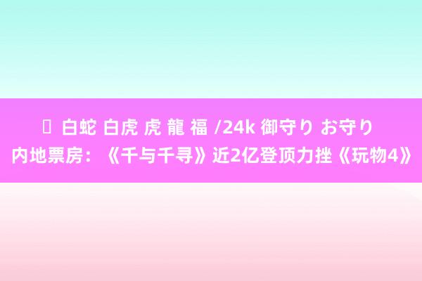 ✨白蛇 白虎 虎 龍 福 /24k 御守り お守り 内地票房：《千与千寻》近2亿登顶力挫《玩物4》