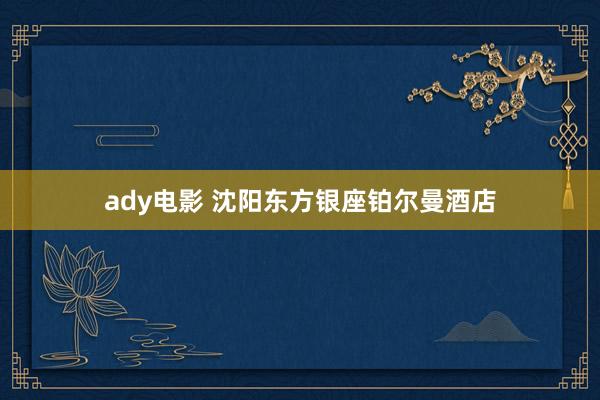 ady电影 沈阳东方银座铂尔曼酒店