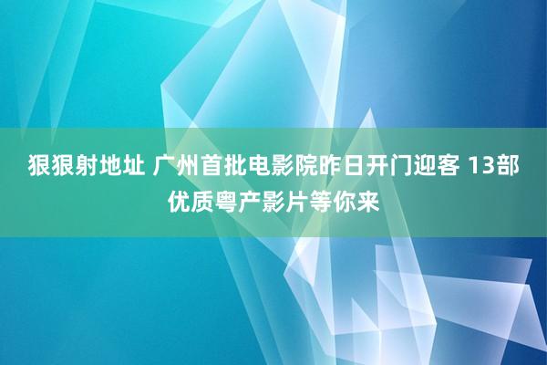 狠狠射地址 广州首批电影院昨日开门迎客 13部优质粤产影片等你来