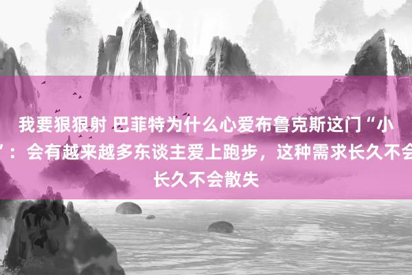 我要狠狠射 巴菲特为什么心爱布鲁克斯这门“小生意”：会有越来越多东谈主爱上跑步，这种需求长久不会散失