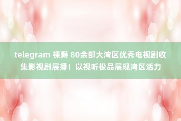 telegram 裸舞 80余部大湾区优秀电视剧收集影视剧展播！以视听极品展现湾区活力