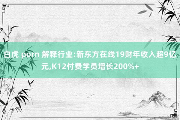 白虎 porn 解释行业:新东方在线19财年收入超9亿元，K12付费学员增长200%+