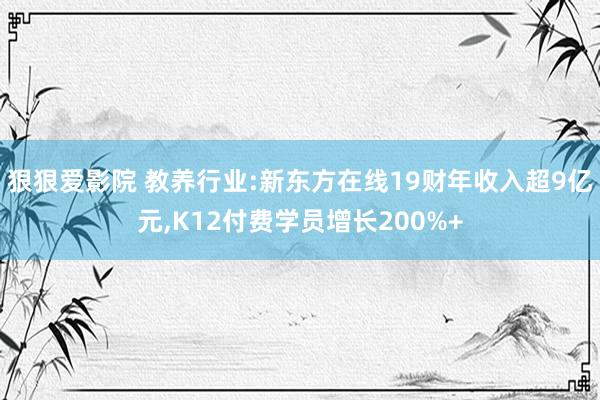 狠狠爱影院 教养行业:新东方在线19财年收入超9亿元，K12付费学员增长200%+