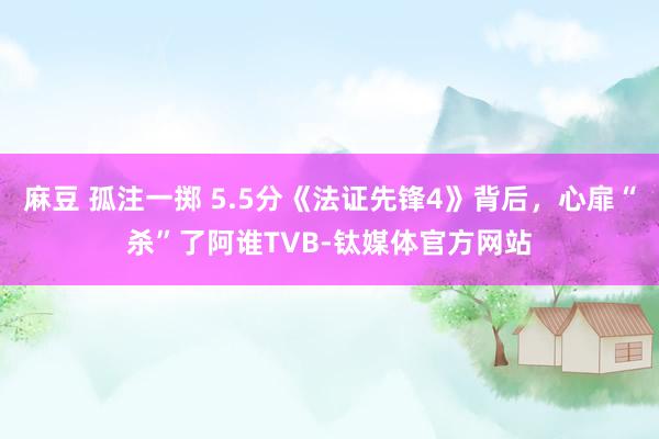 麻豆 孤注一掷 5.5分《法证先锋4》背后，心扉“杀”了阿谁TVB-钛媒体官方网站