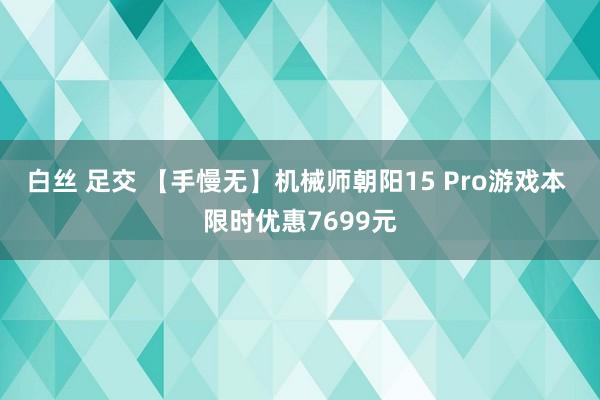 白丝 足交 【手慢无】机械师朝阳15 Pro游戏本 限时优惠7699元