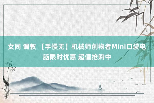 女同 调教 【手慢无】机械师创物者Mini口袋电脑限时优惠 超值抢购中