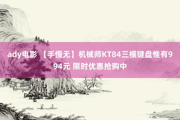 ady电影 【手慢无】机械师KT84三模键盘惟有994元 限时优惠抢购中