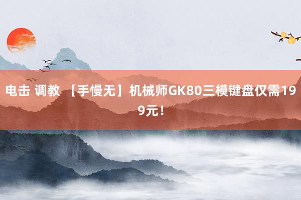 电击 调教 【手慢无】机械师GK80三模键盘仅需199元！