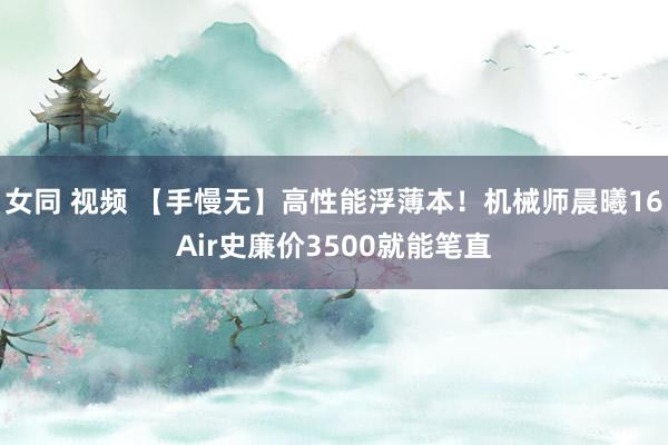 女同 视频 【手慢无】高性能浮薄本！机械师晨曦16Air史廉价3500就能笔直