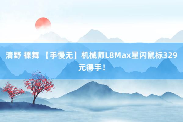 清野 裸舞 【手慢无】机械师L8Max星闪鼠标329元得手！